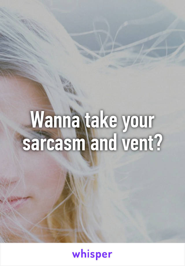 Wanna take your sarcasm and vent?