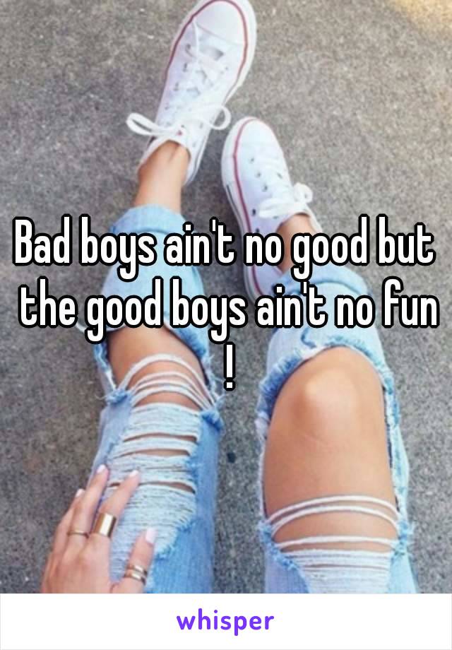 Bad boys ain't no good but the good boys ain't no fun !