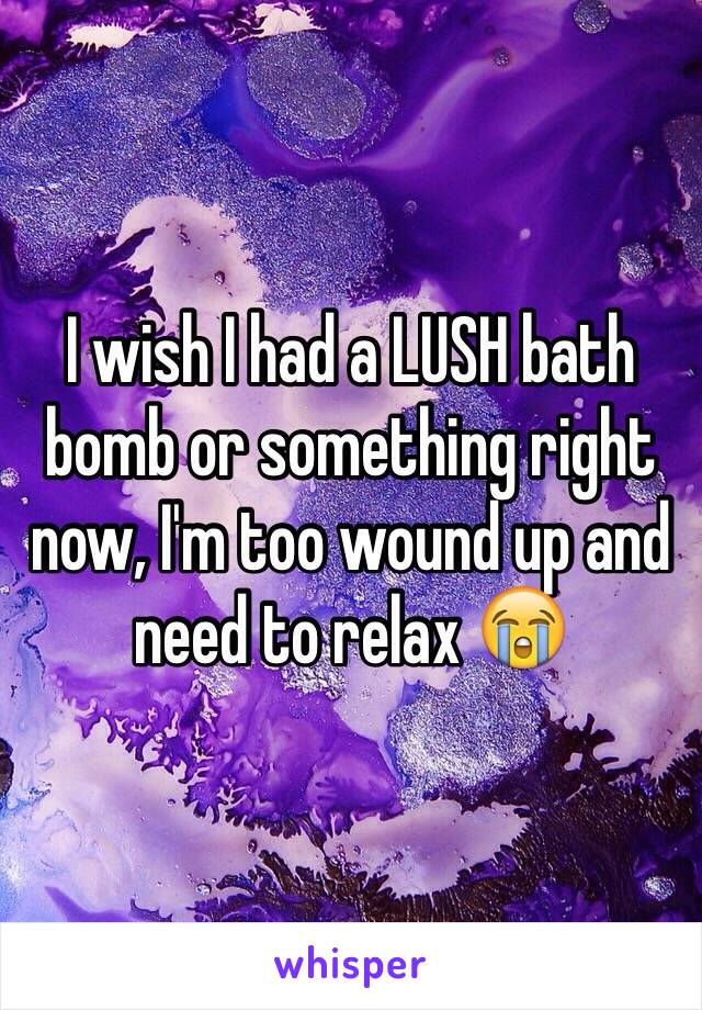 I wish I had a LUSH bath bomb or something right now, I'm too wound up and need to relax 😭