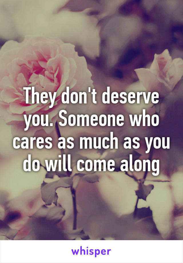 They don't deserve you. Someone who cares as much as you do will come along