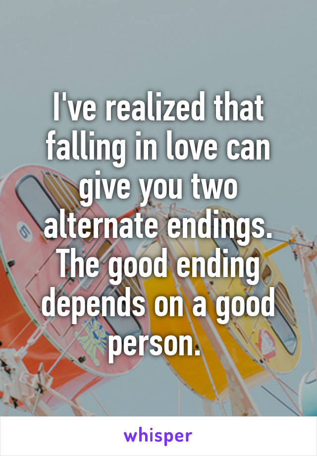 I've realized that falling in love can give you two alternate endings. The good ending depends on a good person. 