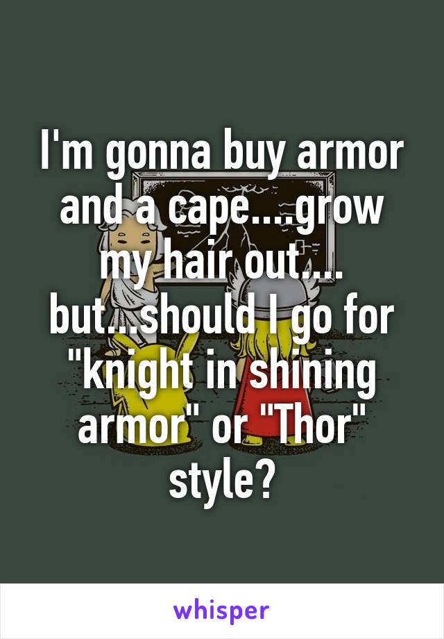 I'm gonna buy armor and a cape....grow my hair out.... but...should I go for "knight in shining armor" or "Thor" style?