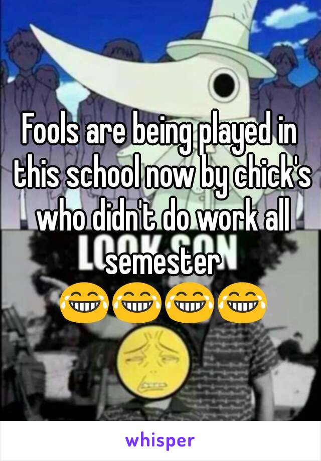 Fools are being played in this school now by chick's who didn't do work all semester 😂😂😂😂