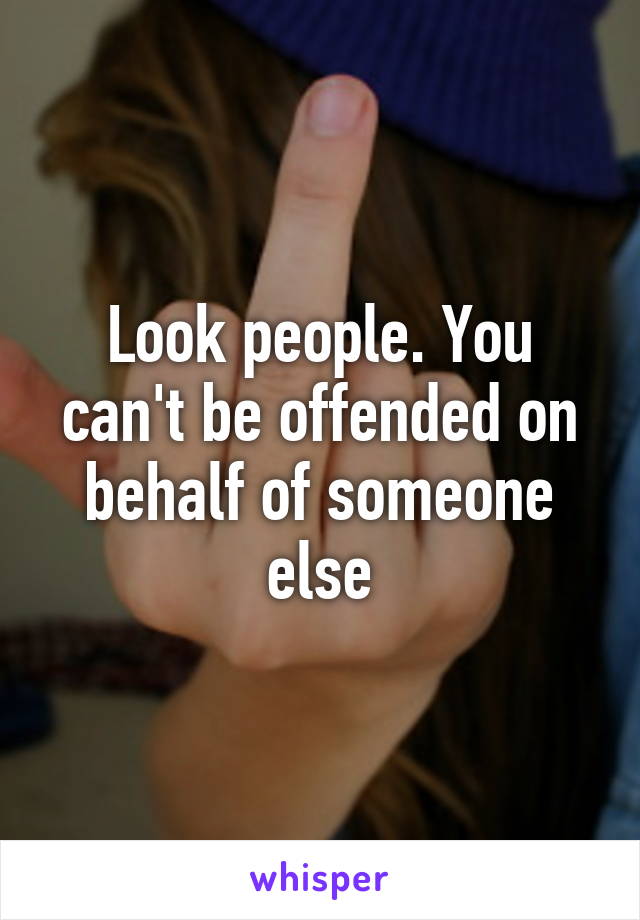 Look people. You can't be offended on behalf of someone else