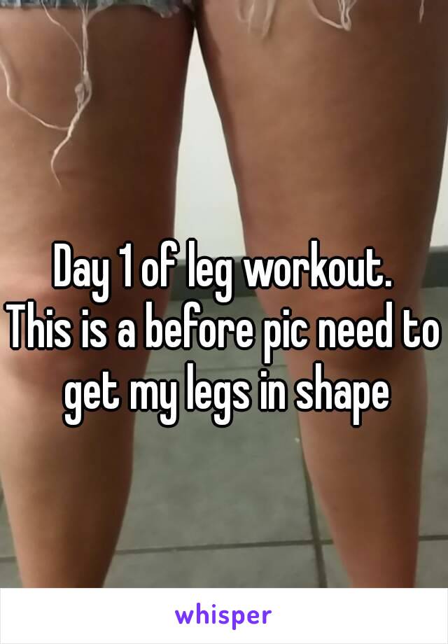 Day 1 of leg workout.
This is a before pic need to get my legs in shape