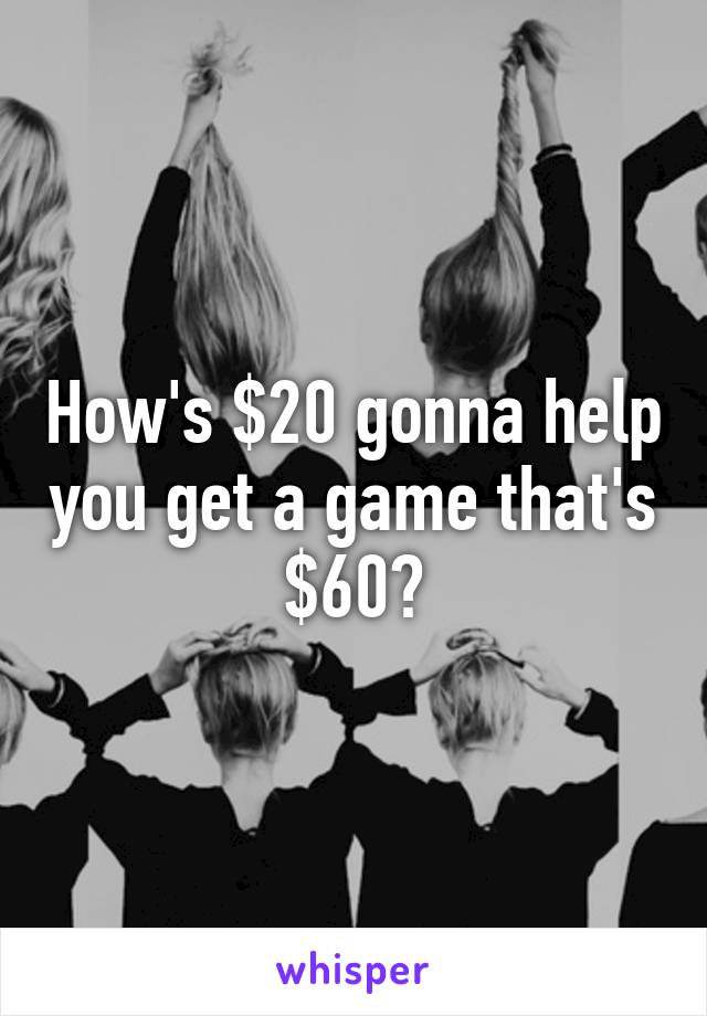 How's $20 gonna help you get a game that's $60?