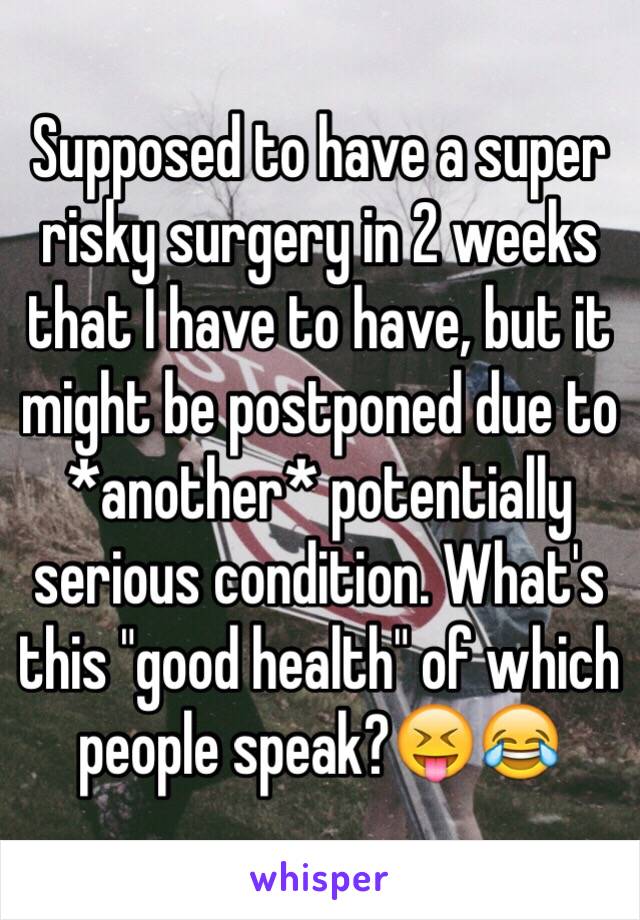 Supposed to have a super risky surgery in 2 weeks that I have to have, but it might be postponed due to *another* potentially serious condition. What's this "good health" of which people speak?😝😂