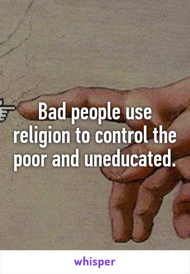 Bad people use religion to control the poor and uneducated.