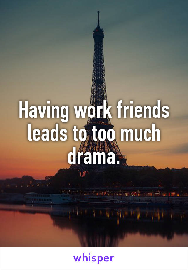 Having work friends leads to too much drama.