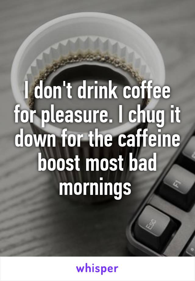 I don't drink coffee for pleasure. I chug it down for the caffeine boost most bad mornings 