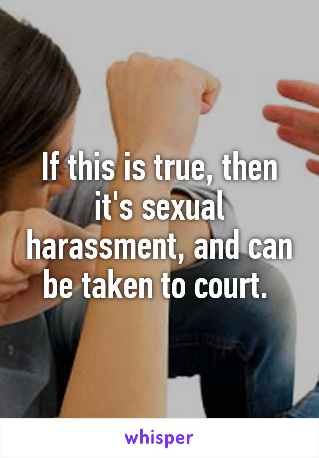 If this is true, then it's sexual harassment, and can be taken to court. 