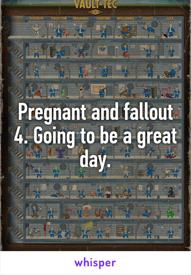 Pregnant and fallout 4. Going to be a great day.