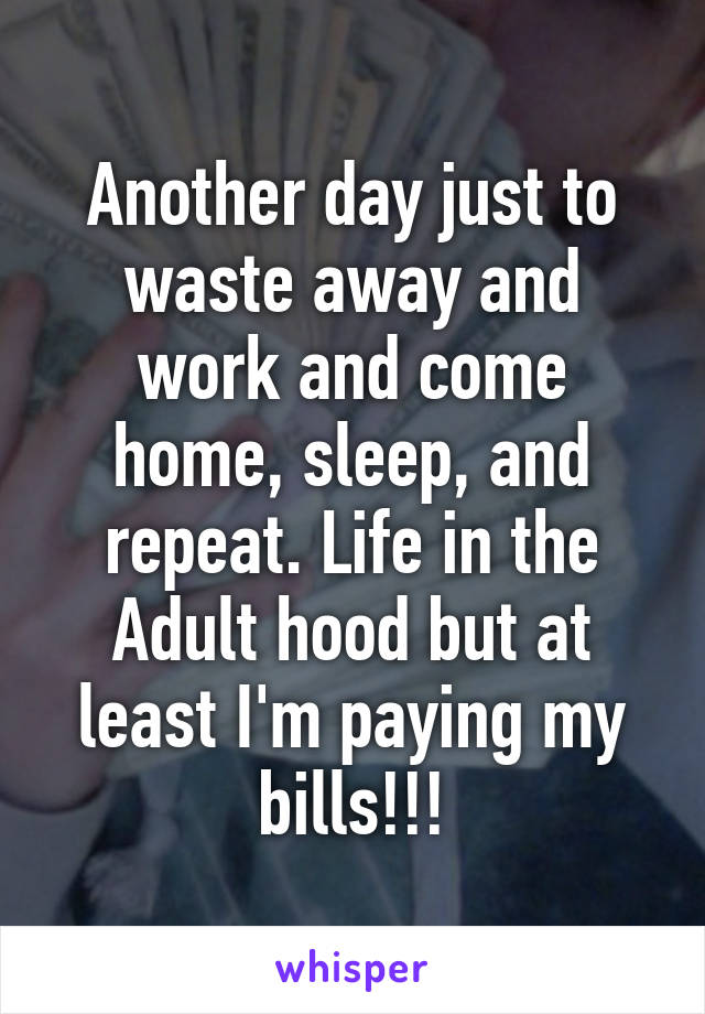 Another day just to waste away and work and come home, sleep, and repeat. Life in the Adult hood but at least I'm paying my bills!!!