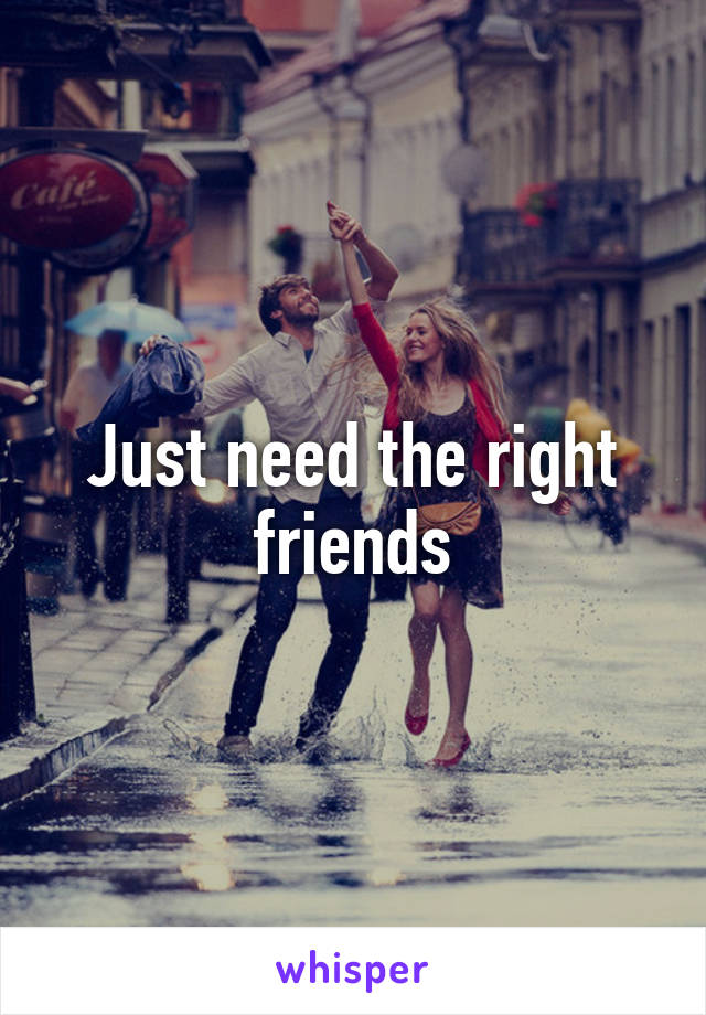 Just need the right friends