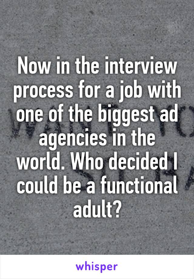 Now in the interview process for a job with one of the biggest ad agencies in the world. Who decided I could be a functional adult?