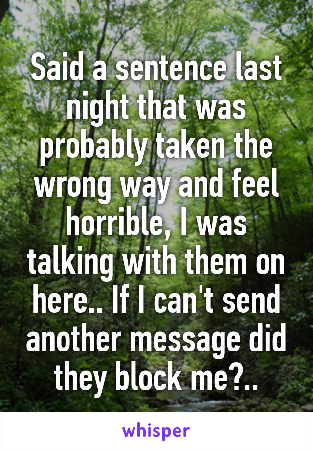 Said a sentence last night that was probably taken the wrong way and feel horrible, I was talking with them on here.. If I can't send another message did they block me?..