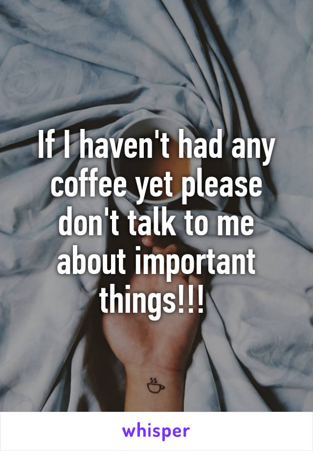 If I haven't had any coffee yet please don't talk to me about important things!!! 