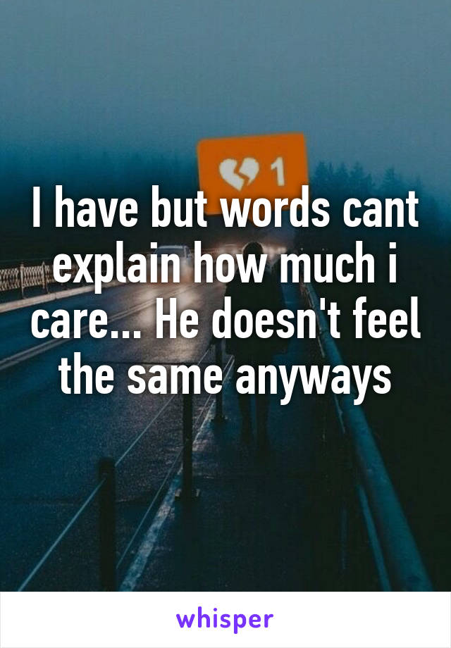 I have but words cant explain how much i care... He doesn't feel the same anyways
