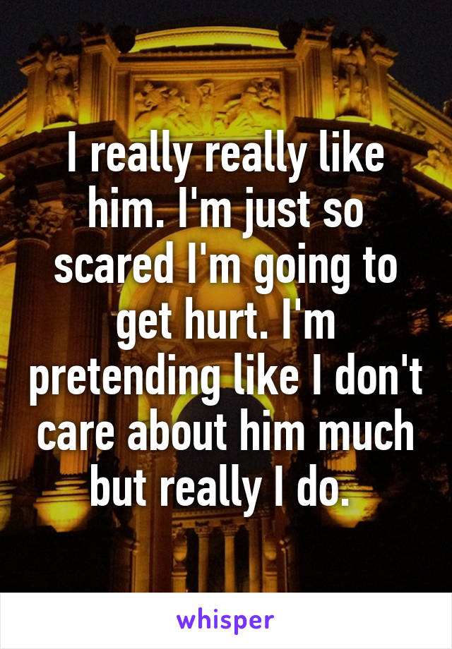 I really really like him. I'm just so scared I'm going to get hurt. I'm pretending like I don't care about him much but really I do. 