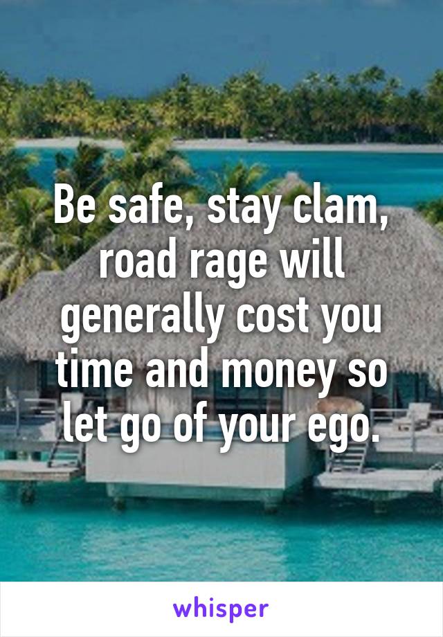 Be safe, stay clam, road rage will generally cost you time and money so let go of your ego.