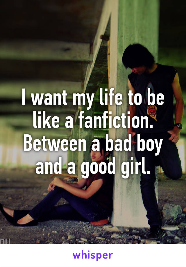 I want my life to be like a fanfiction. Between a bad boy and a good girl.