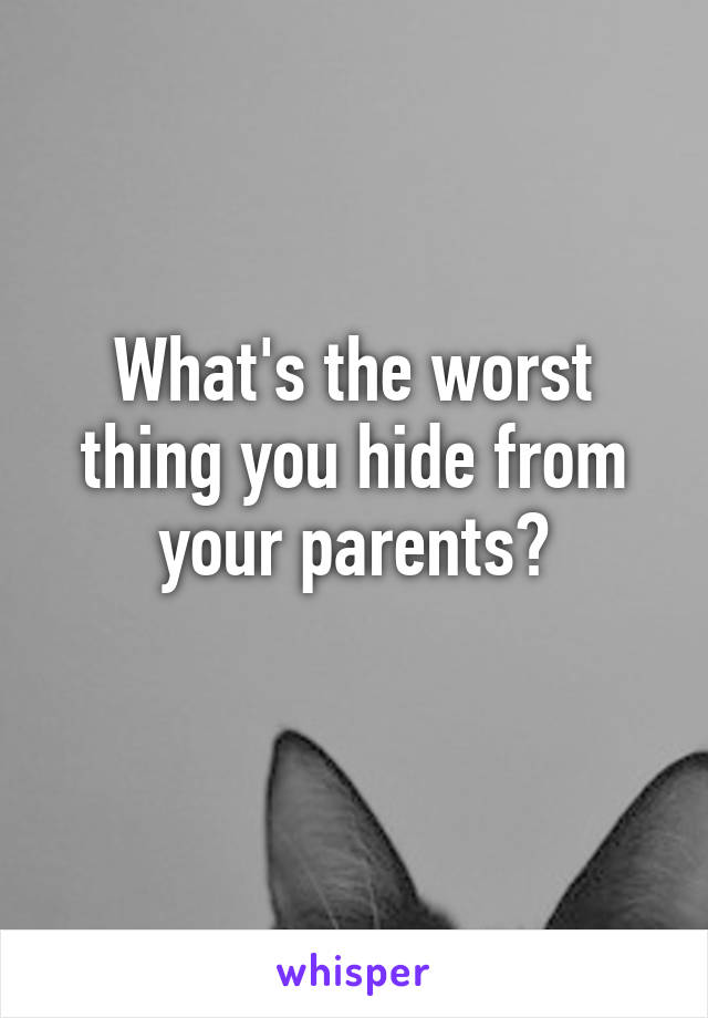 What's the worst thing you hide from your parents?
