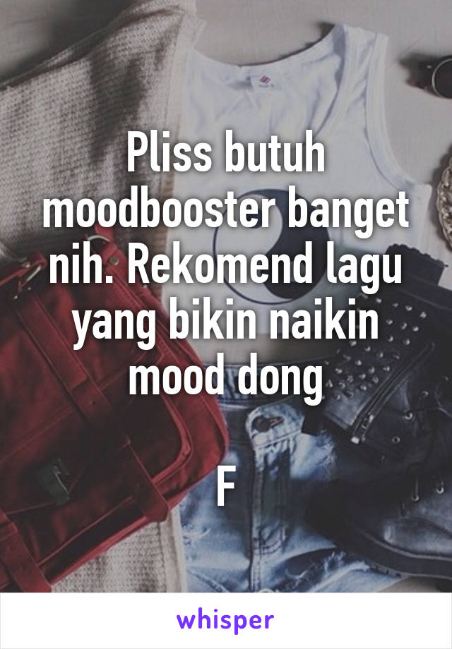 Pliss butuh moodbooster banget nih. Rekomend lagu yang bikin naikin mood dong

F