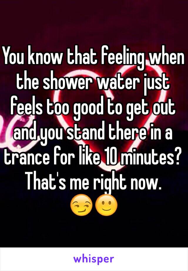 You know that feeling when the shower water just feels too good to get out and you stand there in a trance for like 10 minutes?
That's me right now. 
😏🙂