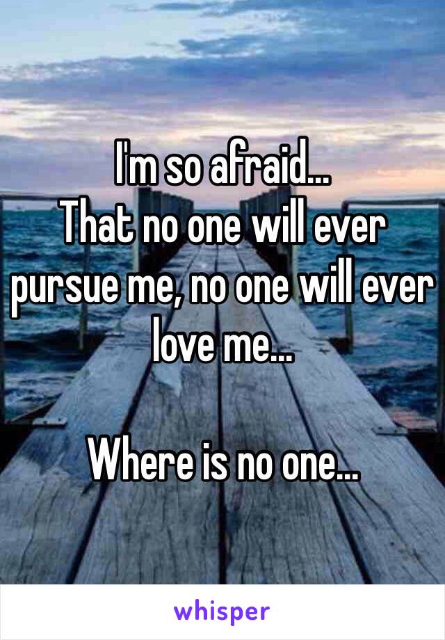 I'm so afraid... 
That no one will ever pursue me, no one will ever love me... 

Where is no one...