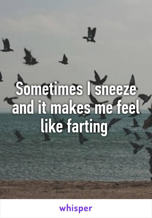 Sometimes I sneeze and it makes me feel like farting 