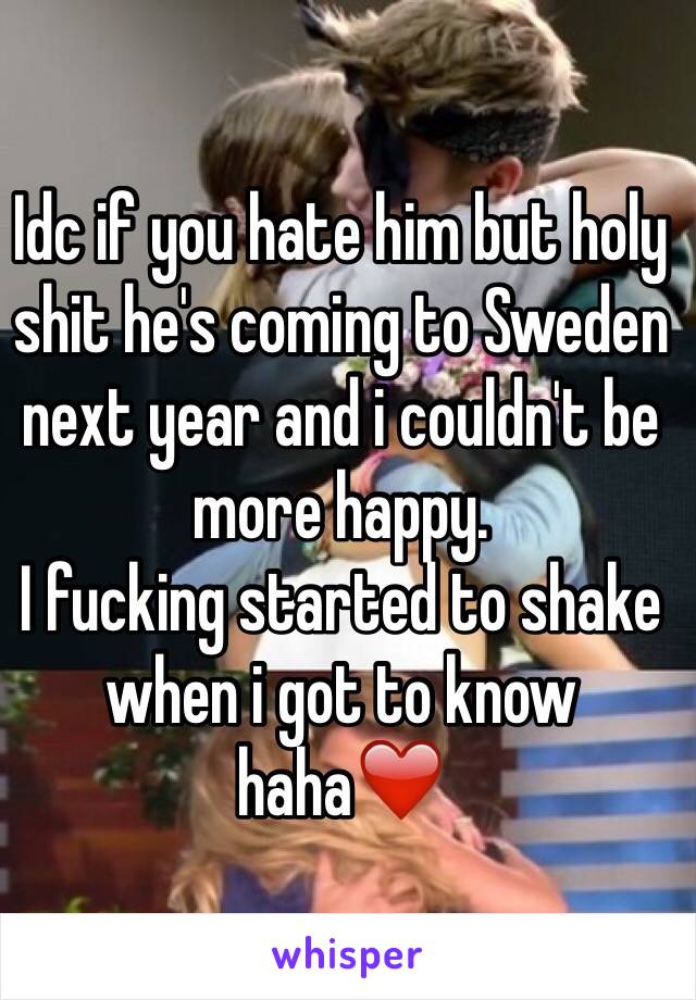 Idc if you hate him but holy shit he's coming to Sweden next year and i couldn't be more happy.
I fucking started to shake when i got to know haha❤