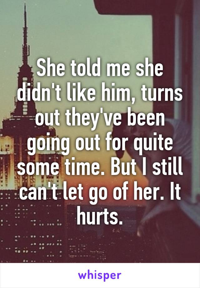 She told me she didn't like him, turns out they've been going out for quite some time. But I still can't let go of her. It hurts.