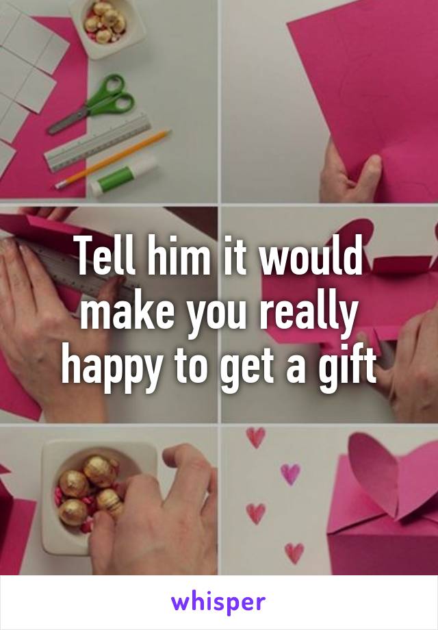 Tell him it would make you really happy to get a gift