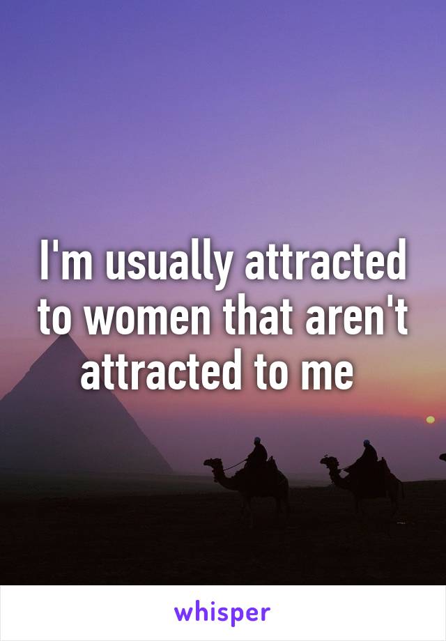 I'm usually attracted to women that aren't attracted to me 