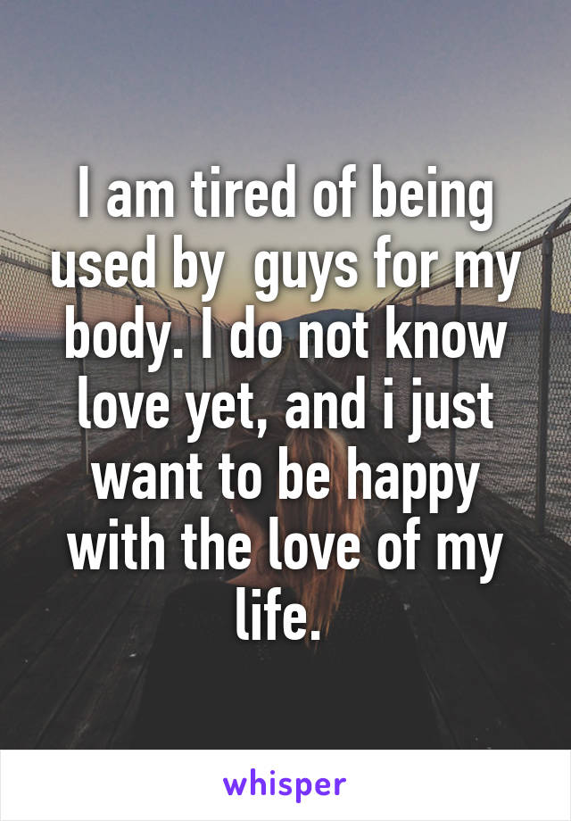 I am tired of being used by  guys for my body. I do not know love yet, and i just want to be happy with the love of my life. 