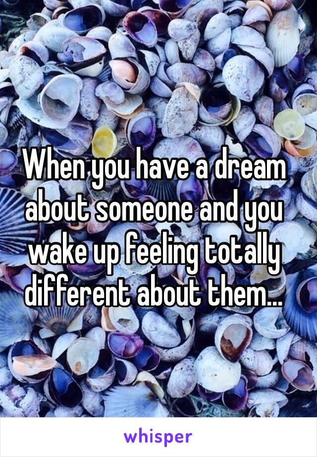 When you have a dream about someone and you wake up feeling totally different about them...