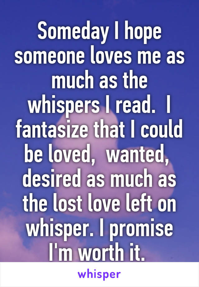 Someday I hope someone loves me as much as the whispers I read.  I fantasize that I could be loved,  wanted,  desired as much as the lost love left on whisper. I promise I'm worth it. 