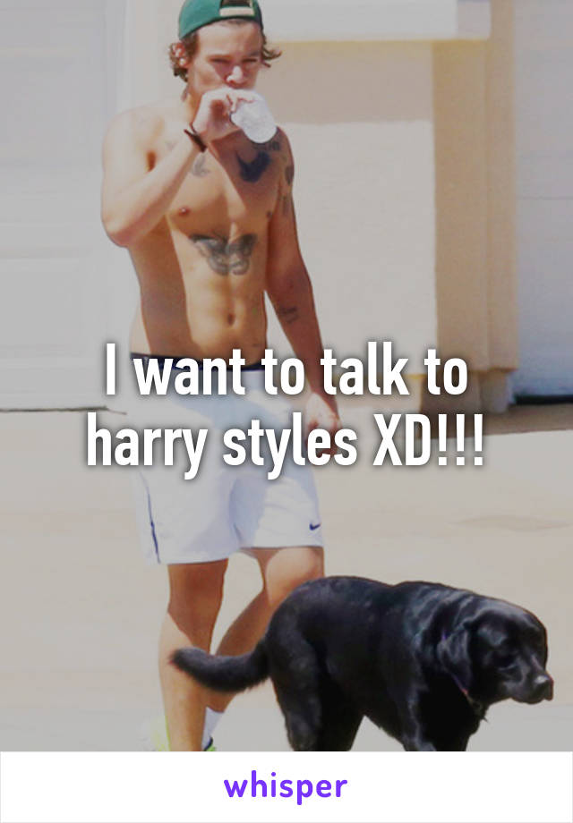 I want to talk to harry styles XD!!!