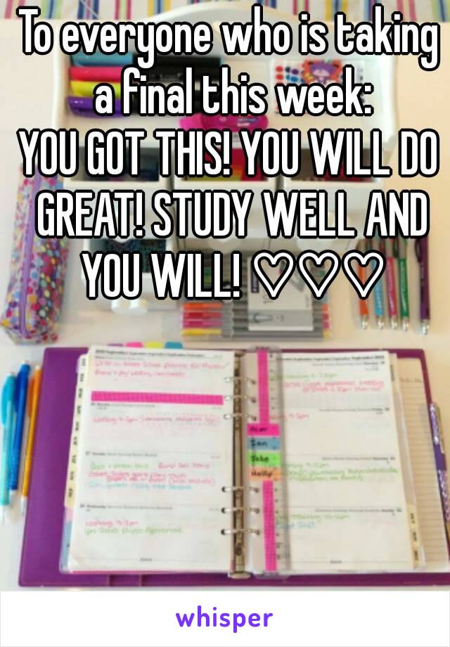 To everyone who is taking a final this week:
YOU GOT THIS! YOU WILL DO GREAT! STUDY WELL AND YOU WILL! ♡♡♡