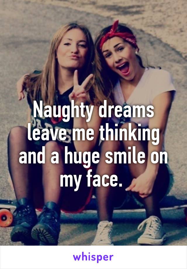 
Naughty dreams leave me thinking and a huge smile on my face. 