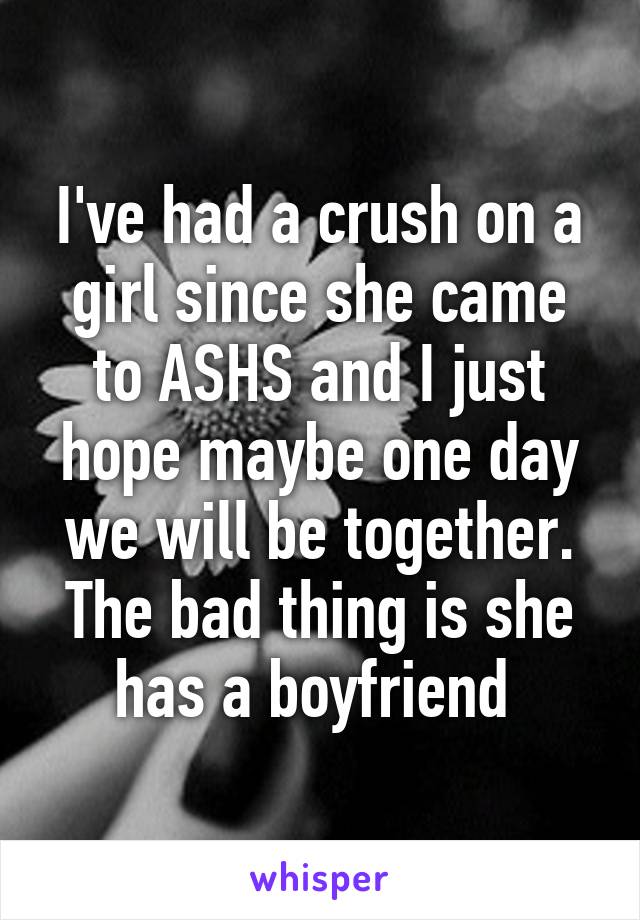 I've had a crush on a girl since she came to ASHS and I just hope maybe one day we will be together. The bad thing is she has a boyfriend 