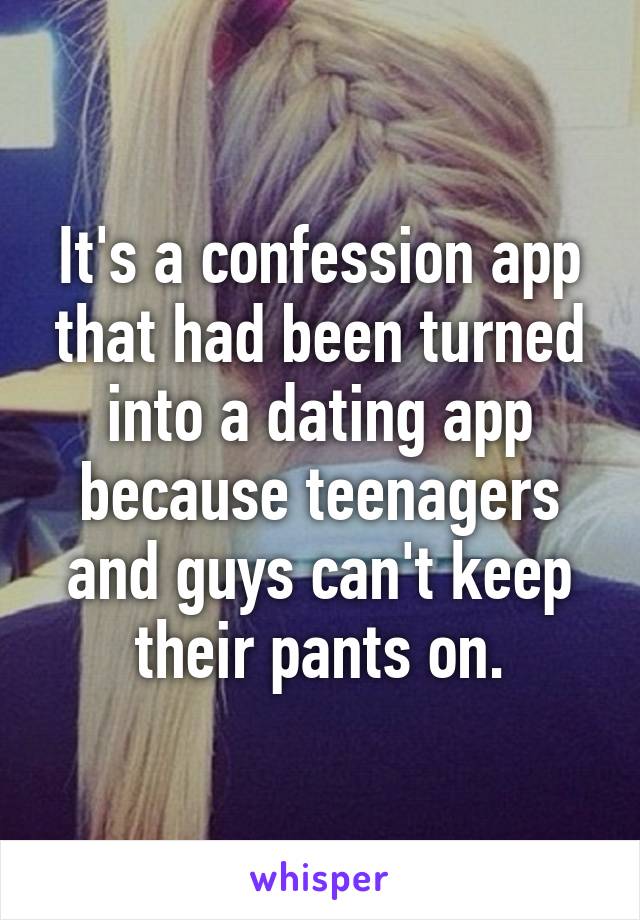 It's a confession app that had been turned into a dating app because teenagers and guys can't keep their pants on.