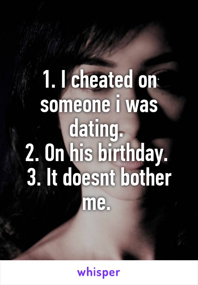 1. I cheated on someone i was dating. 
2. On his birthday. 
3. It doesnt bother me. 