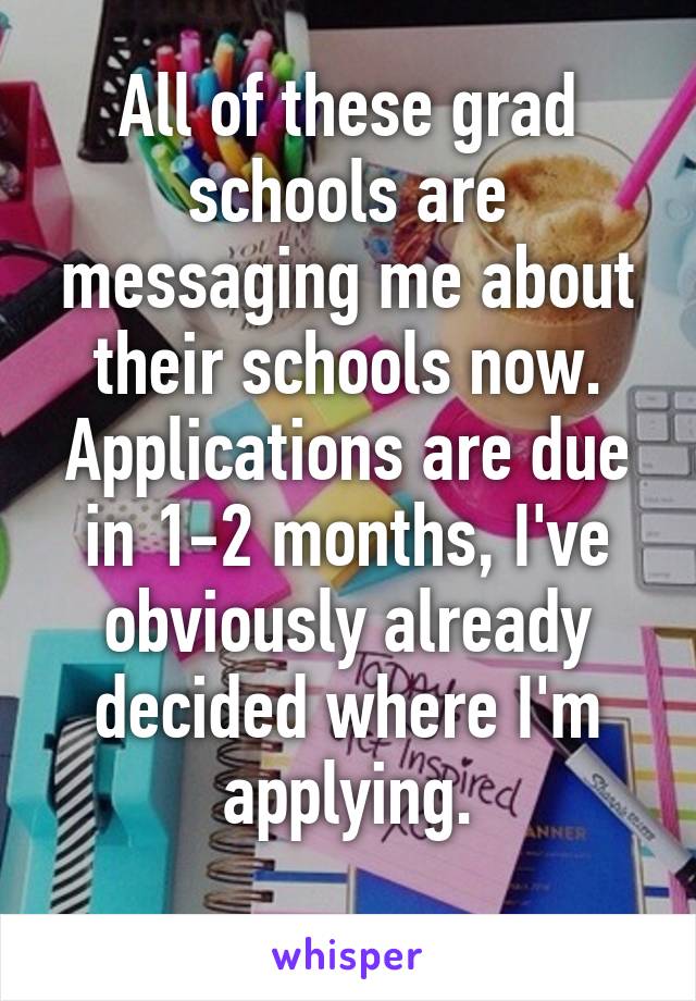 All of these grad schools are messaging me about their schools now. Applications are due in 1-2 months, I've obviously already decided where I'm applying.
