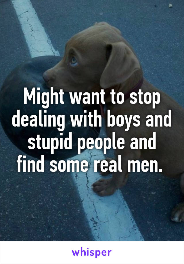 Might want to stop dealing with boys and stupid people and find some real men. 