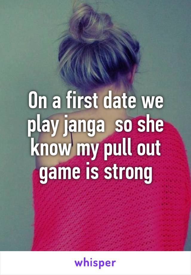 On a first date we play janga  so she know my pull out game is strong