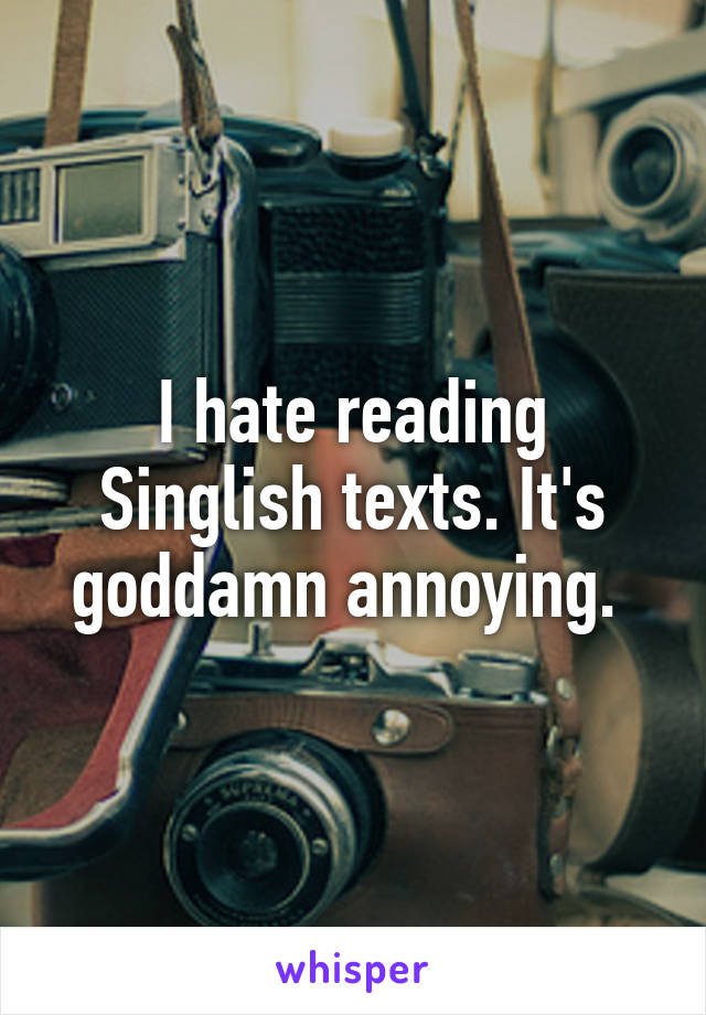 I hate reading Singlish texts. It's goddamn annoying. 