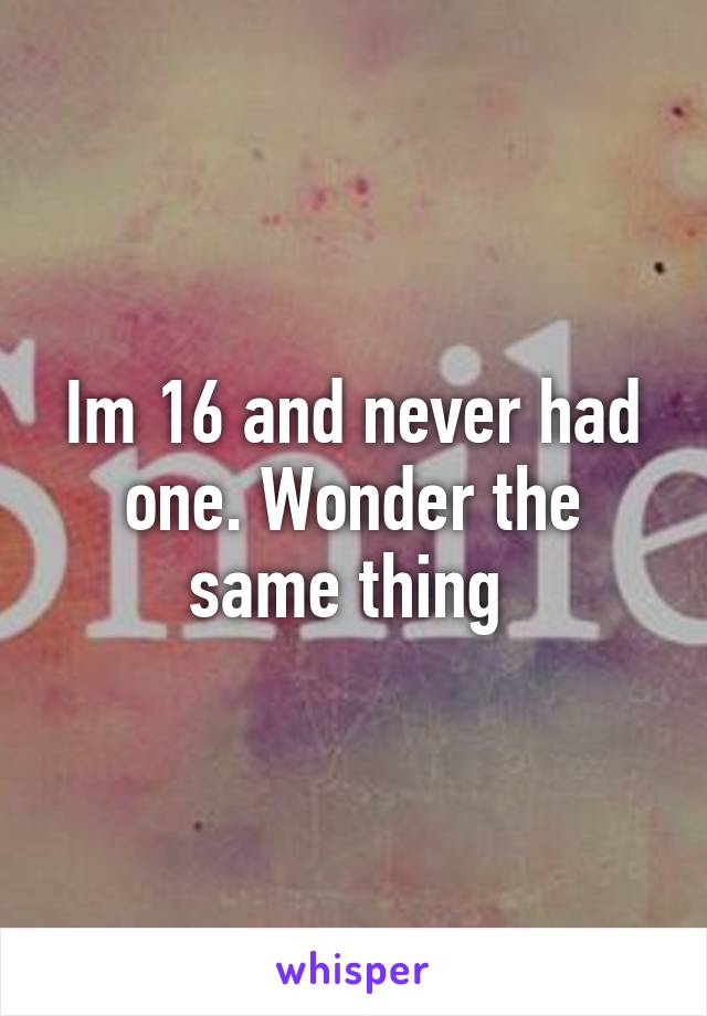 Im 16 and never had one. Wonder the same thing 