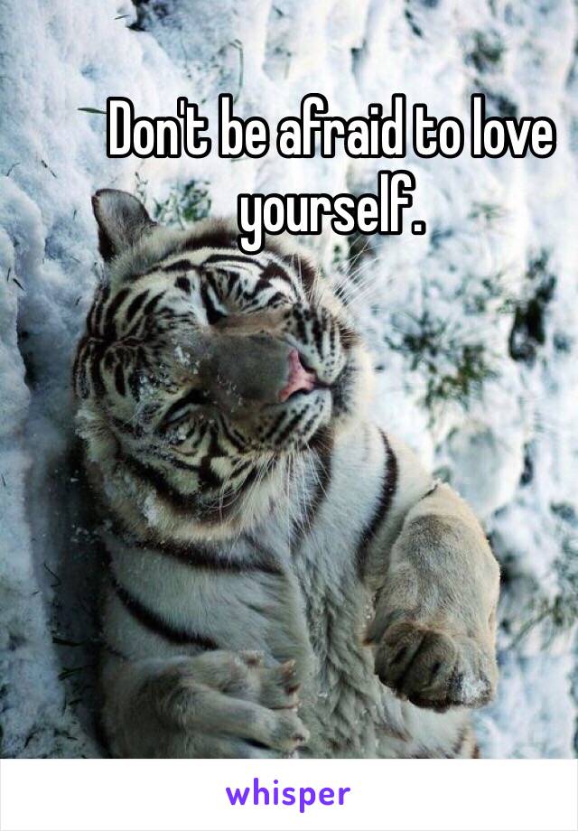 Don't be afraid to love yourself.