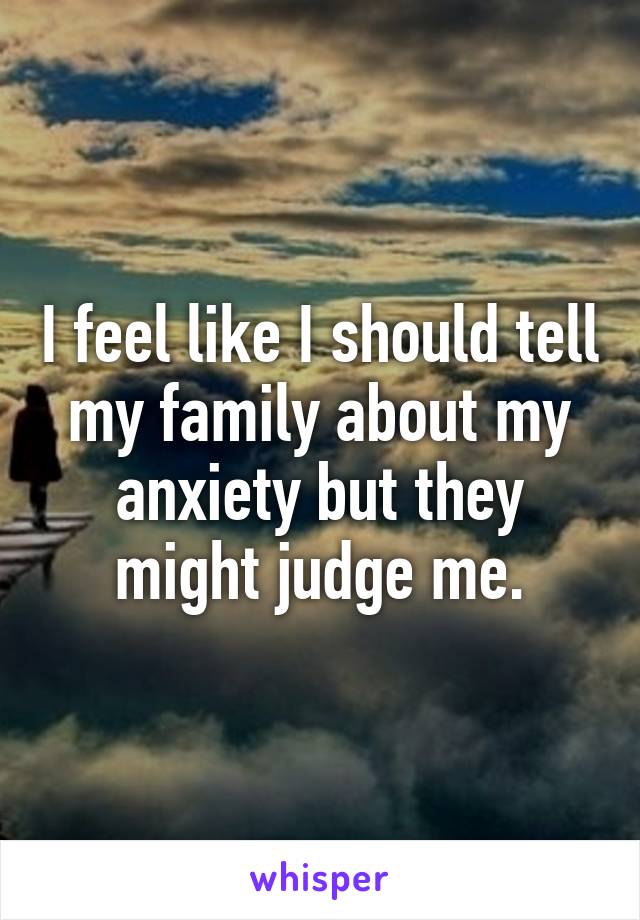 I feel like I should tell my family about my anxiety but they might judge me.